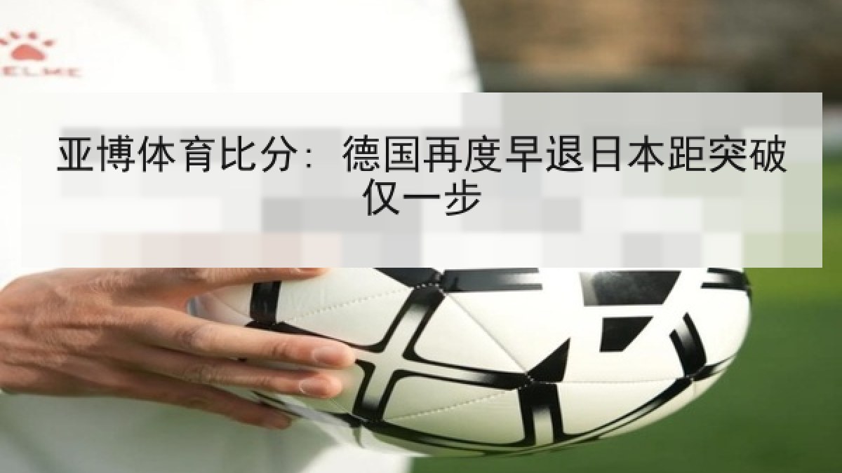 亚博体育比分: 德国再度早退日本距突破仅一步