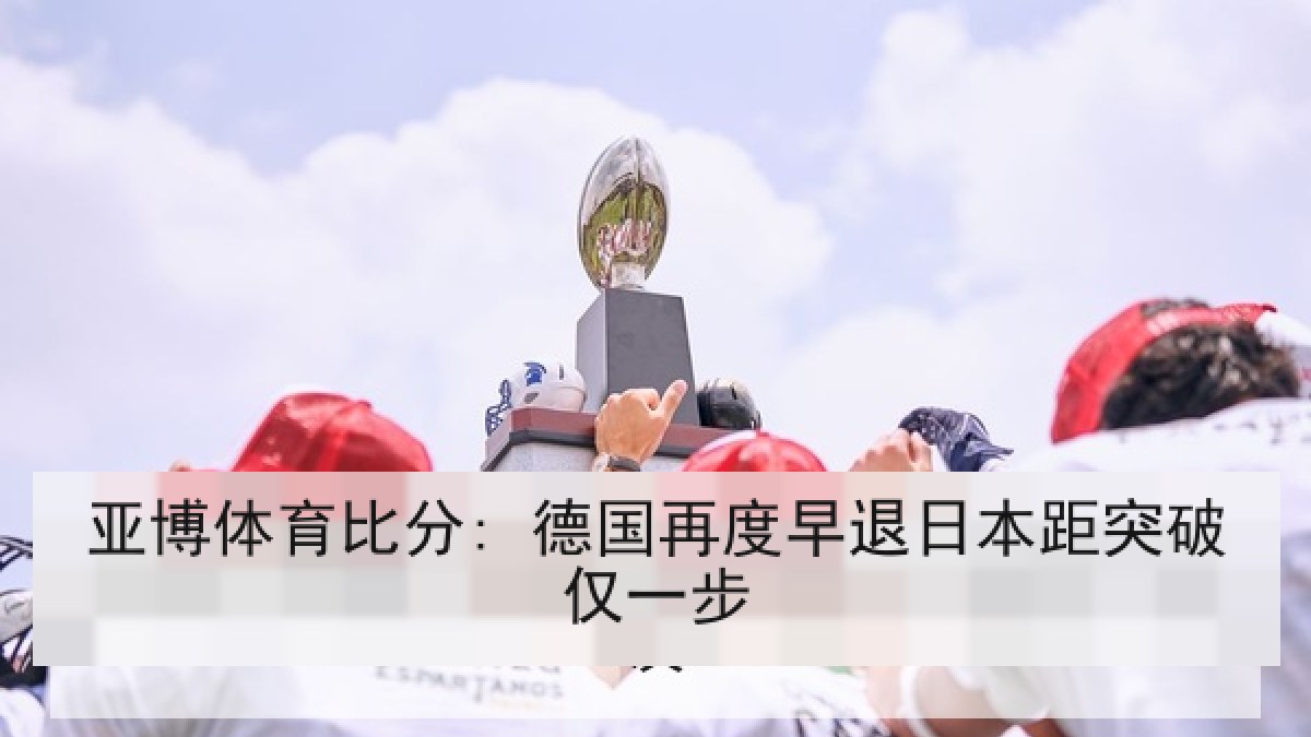 亚博体育比分: 德国再度早退日本距突破仅一步