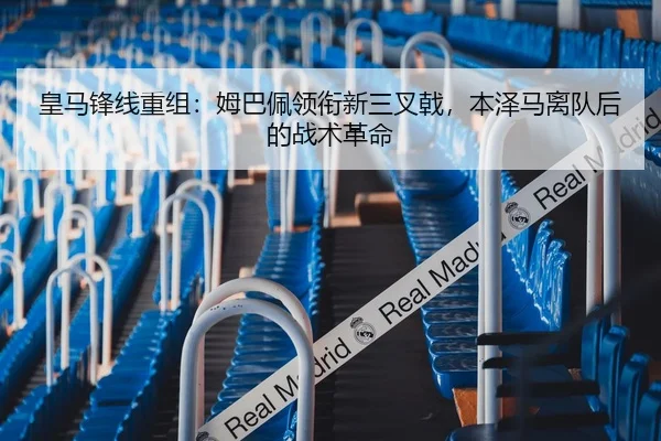 皇马锋线重组：姆巴佩领衔新三叉戟，本泽马离队后的战术革命