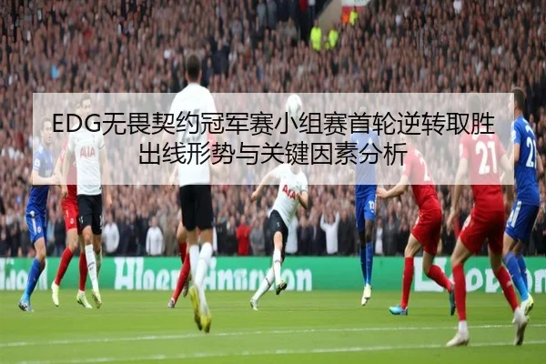 EDG无畏契约冠军赛小组赛首轮逆转取胜 出线形势与关键因素分析